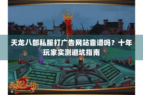 天龙八部私服打广告网站靠谱吗?十年玩家实测避坑指南 天龙八部私服打广告网站靠谱吗?十年玩家实测避坑指南