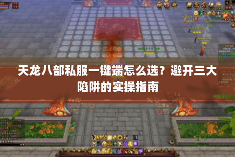天龙八部私服一键端怎么选？避开三大陷阱的实操指南