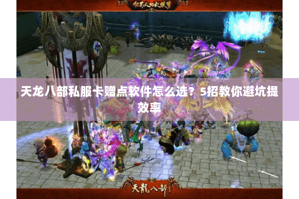 天龙八部私服卡赠点软件怎么选？5招教你避坑提效率