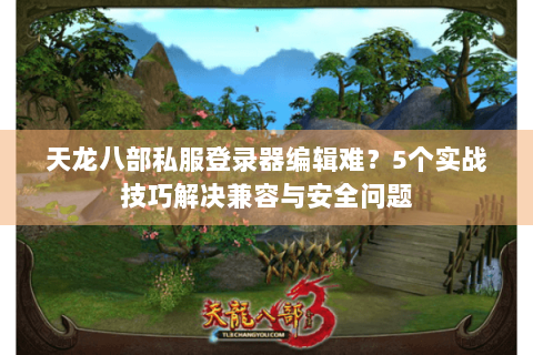 天龙八部私服登录器编辑难？5个实战技巧解决兼容与安全问题