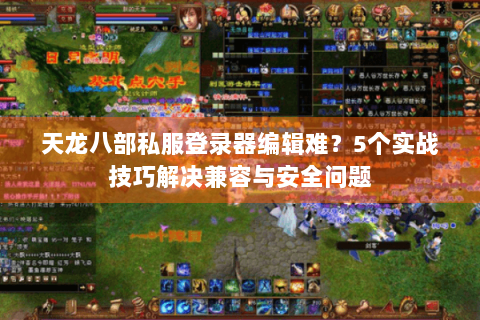 天龙八部私服登录器编辑难？5个实战技巧解决兼容与安全问题