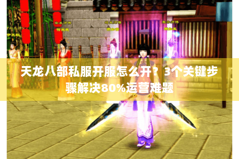 天龙八部私服开服怎么开？3个关键步骤解决80%运营难题
