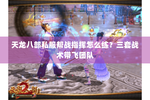 天龙八部私服帮战指挥怎么练？三套战术带飞团队