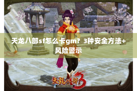 天龙八部sf怎么卡gm？3种安全方法+风险警示