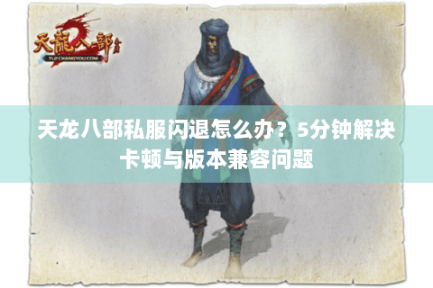 天龙八部私服闪退怎么办？5分钟解决卡顿与版本兼容问题