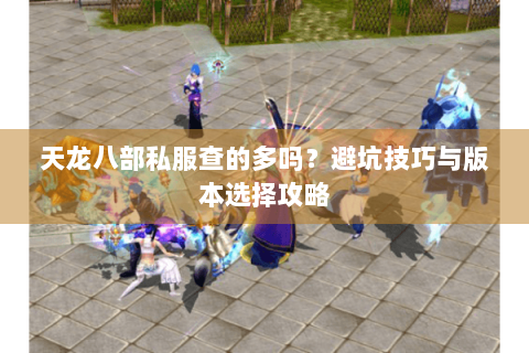 天龙八部私服查的多吗？避坑技巧与版本选择攻略