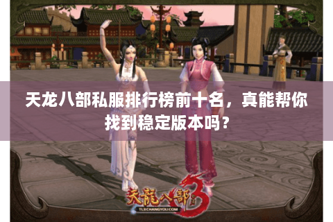 天龙八部私服排行榜前十名，真能帮你找到稳定版本吗？