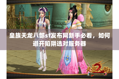 皇族天龙八部sf发布网新手必看，如何避开陷阱选对服务器