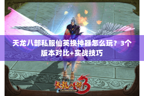 天龙八部私服仙英换神器怎么玩？3个版本对比+实战技巧