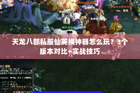 天龙八部私服仙英换神器怎么玩？3个版本对比+实战技巧