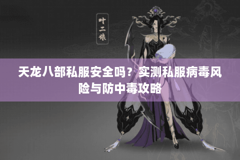 天龙八部私服安全吗？实测私服病毒风险与防中毒攻略