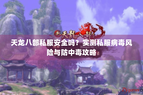 天龙八部私服安全吗？实测私服病毒风险与防中毒攻略