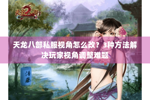 天龙八部私服视角怎么改？3种方法解决玩家视角调整难题