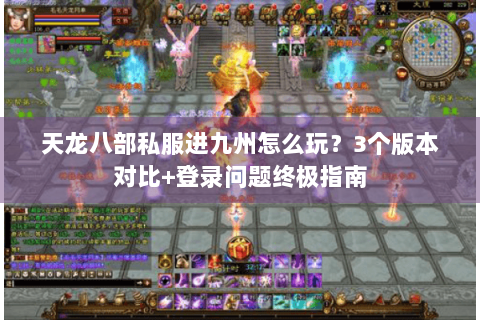天龙八部私服进九州怎么玩？3个版本对比+登录问题终极指南