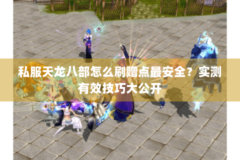 私服天龙八部怎么刷赠点最安全？实测有效技巧大公开