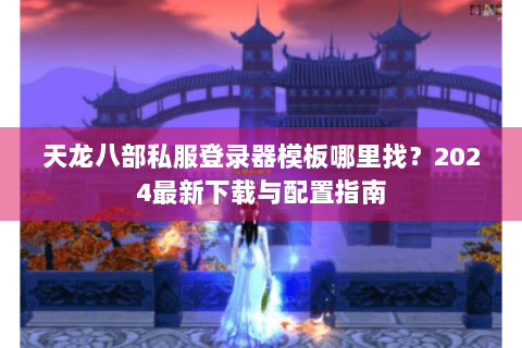 天龙八部私服登录器模板哪里找？2024最新下载与配置指南