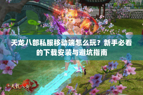 天龙八部私服移动端怎么玩？新手必看的下载安装与避坑指南