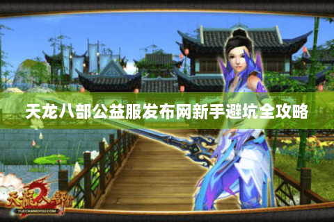 天龙八部公益服发布网新手避坑全攻略