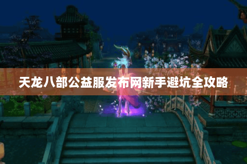 天龙八部公益服发布网新手避坑全攻略