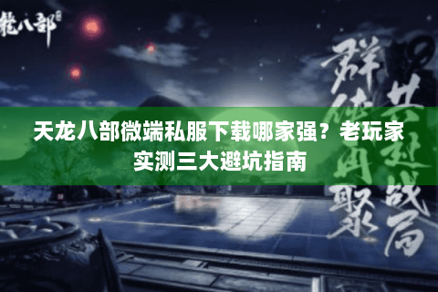 天龙八部微端私服下载哪家强？老玩家实测三大避坑指南