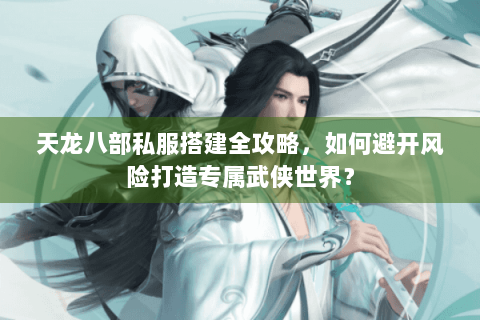 天龙八部私服搭建全攻略，如何避开风险打造专属武侠世界？