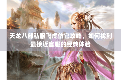 天龙八部私服飞虎仿官攻略，如何找到最接近官服的经典体验