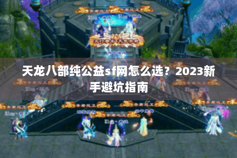 天龙八部纯公益sf网怎么选？2023新手避坑指南
