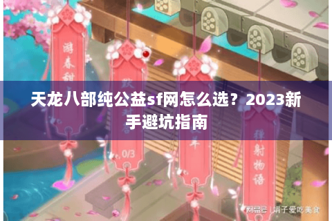 天龙八部纯公益sf网怎么选？2023新手避坑指南