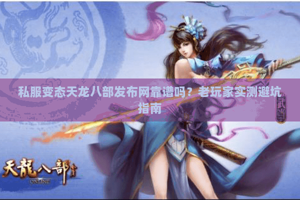 私服变态天龙八部发布网靠谱吗？老玩家实测避坑指南