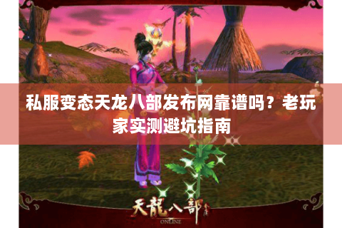 私服变态天龙八部发布网靠谱吗？老玩家实测避坑指南