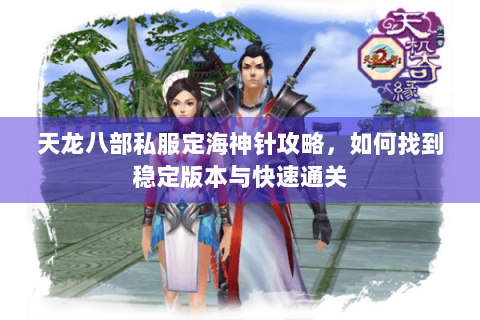 天龙八部私服定海神针攻略,如何找到稳定版本与快速通关 天龙八部私服定海神针攻略,如何找到稳定版本与快速通关