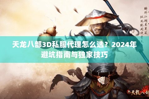 天龙八部3D私服代理怎么选？2024年避坑指南与独家技巧