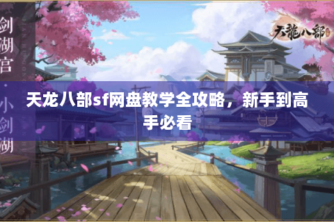 天龙八部sf网盘教学全攻略，新手到高手必看