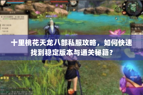 十里桃花天龙八部私服攻略，如何快速找到稳定版本与通关秘籍？