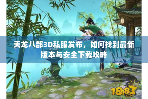 天龙八部3D私服发布，如何找到最新版本与安全下载攻略