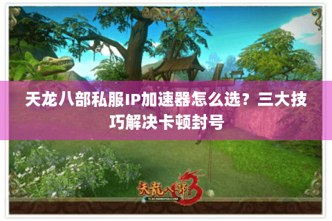 天龙八部私服IP加速器怎么选？三大技巧解决卡顿封号