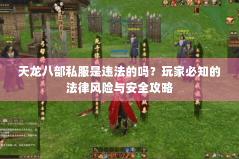 天龙八部私服是违法的吗？玩家必知的法律风险与安全攻略