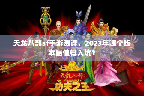 天龙八部sf手游测评，2023年哪个版本最值得入坑？