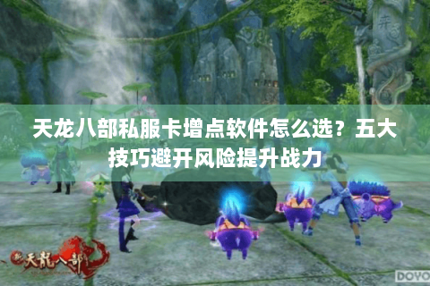 天龙八部私服卡增点软件怎么选？五大技巧避开风险提升战力