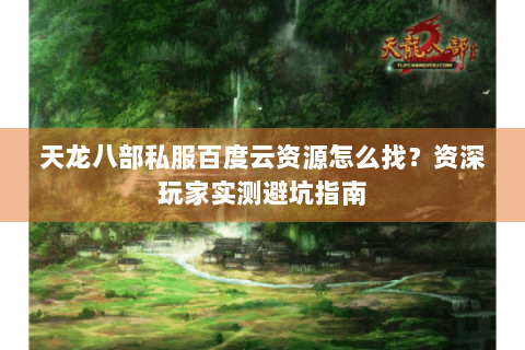 天龙八部私服百度云资源怎么找？资深玩家实测避坑指南
