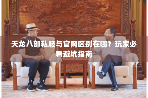 天龙八部私服与官网区别在哪？玩家必看避坑指南