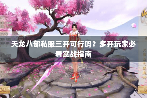 天龙八部私服三开可行吗？多开玩家必看实战指南