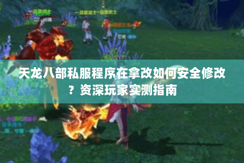 天龙八部私服程序在拿改如何安全修改？资深玩家实测指南