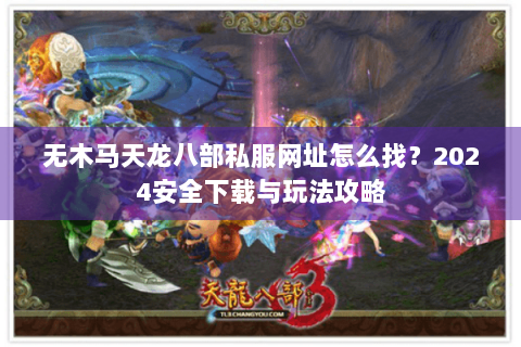 无木马天龙八部私服网址怎么找？2024安全下载与玩法攻略