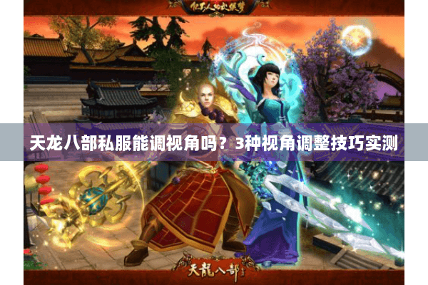天龙八部私服能调视角吗？3种视角调整技巧实测