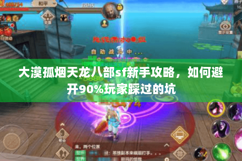 大漠孤烟天龙八部sf新手攻略,如何避开90%玩家踩过的坑 大漠孤烟天龙八部sf新手攻略,如何避开90%玩家踩过的坑