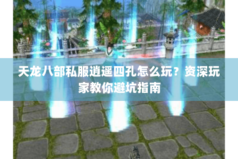 天龙八部私服逍遥四孔怎么玩？资深玩家教你避坑指南
