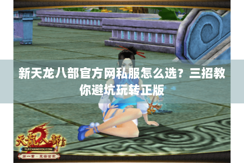 新天龙八部官方网私服怎么选?三招教你避坑玩转正版 新天龙八部官方网私服怎么选?三招教你避坑玩转正版