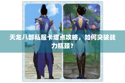 天龙八部私服卡增点攻略，如何突破战力瓶颈？