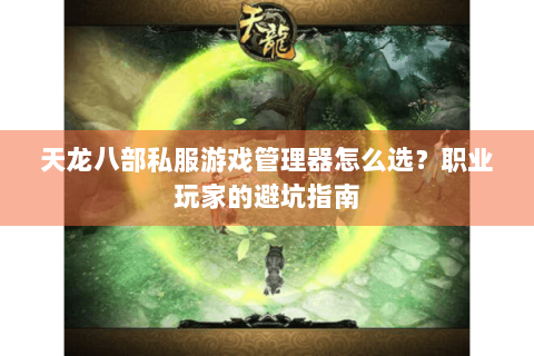 天龙八部私服游戏管理器怎么选？职业玩家的避坑指南